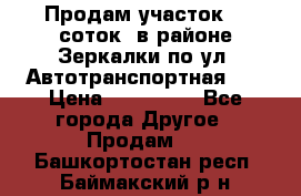 Продам участок 10 соток .в районе Зеркалки по ул. Автотранспортная 91 › Цена ­ 450 000 - Все города Другое » Продам   . Башкортостан респ.,Баймакский р-н